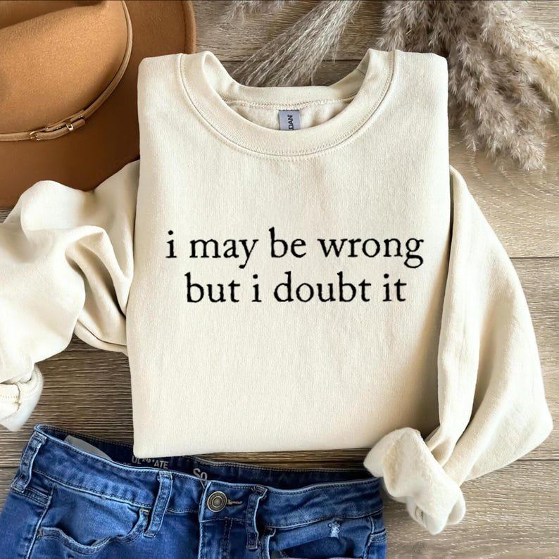 I May Be Wrong But I Doubt It Sweatshirt/T-Shirt, Funny Shirt, Adult Humor Shirt