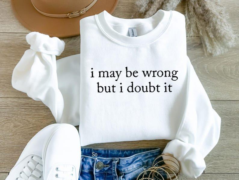 I May Be Wrong But I Doubt It Sweatshirt/T-Shirt, Funny Shirt, Adult Humor Shirt