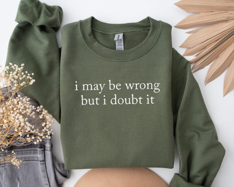 I May Be Wrong But I Doubt It Sweatshirt/T-Shirt, Funny Shirt, Adult Humor Shirt