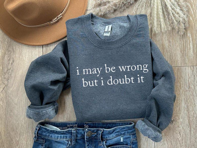 I May Be Wrong But I Doubt It Sweatshirt/T-Shirt, Funny Shirt, Adult Humor Shirt