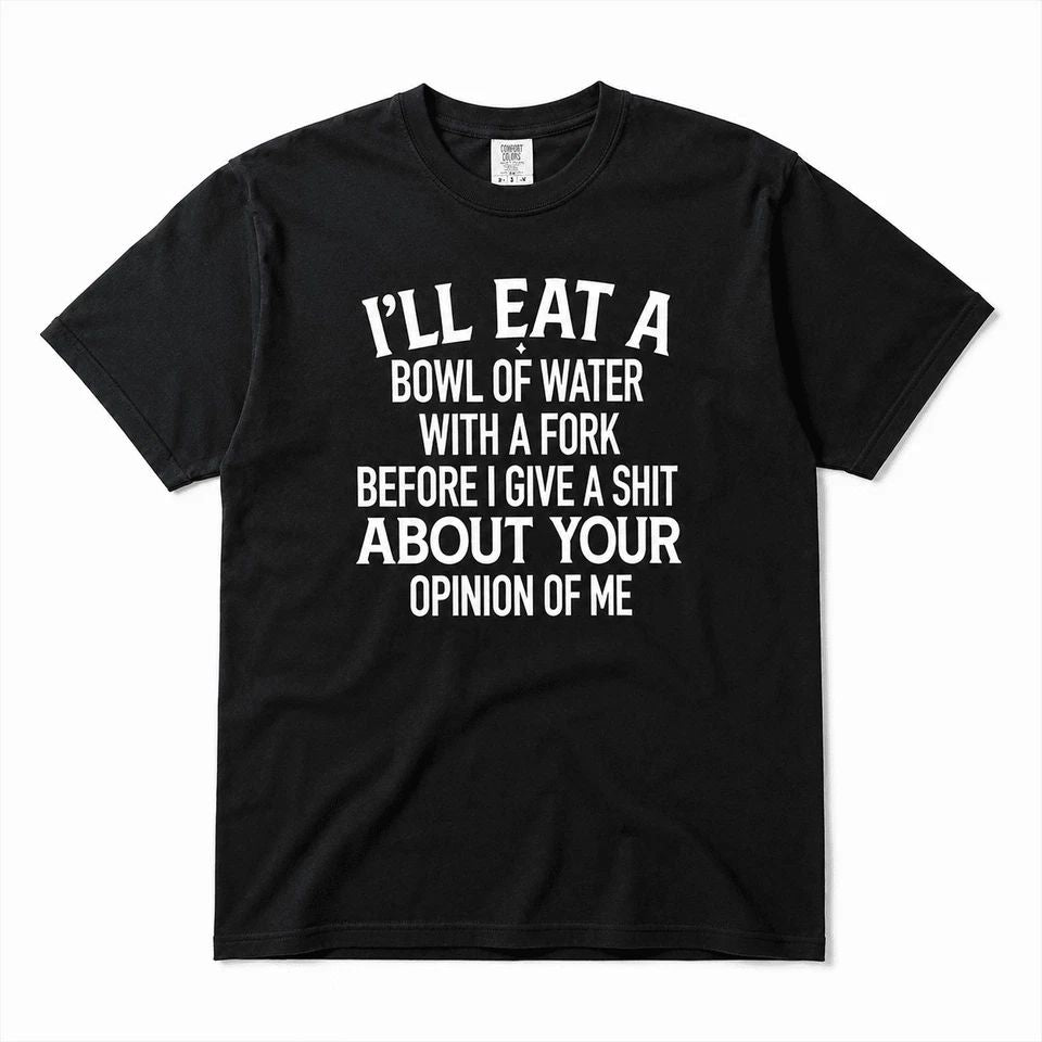 I'll Eat A Bowl Of Water With A Fork Before I Care About Your Opinion Shirt