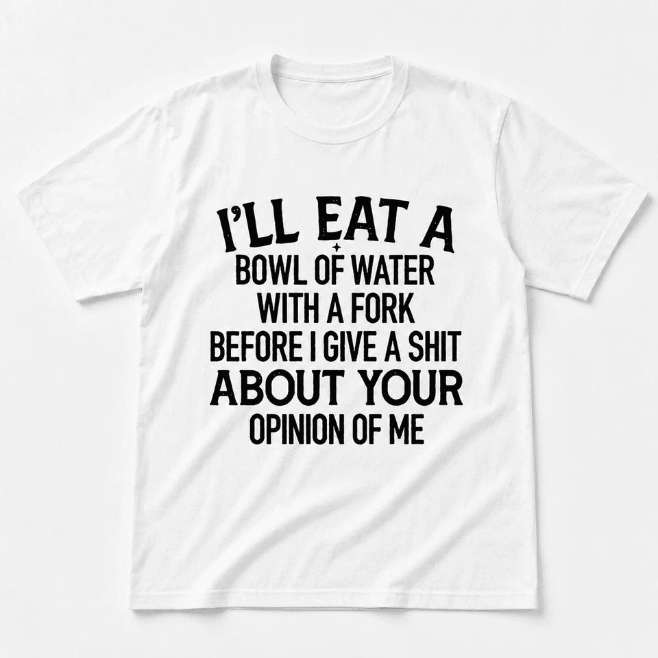 I'll Eat A Bowl Of Water With A Fork Before I Care About Your Opinion Shirt